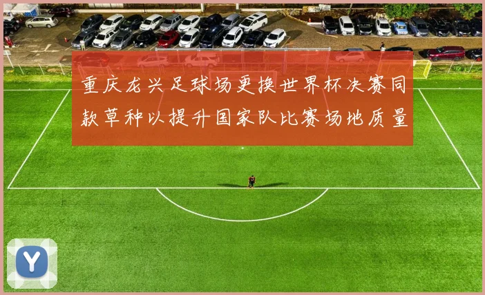 重庆龙兴足球场更换世界杯决赛同款草种以提升国家队比赛场地质量