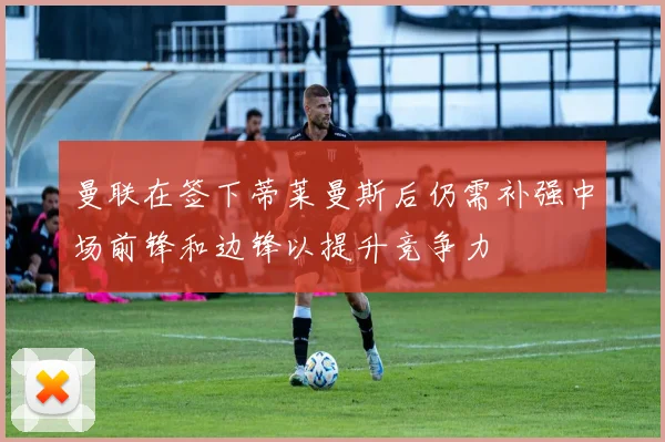 曼联在签下蒂莱曼斯后仍需补强中场前锋和边锋以提升竞争力