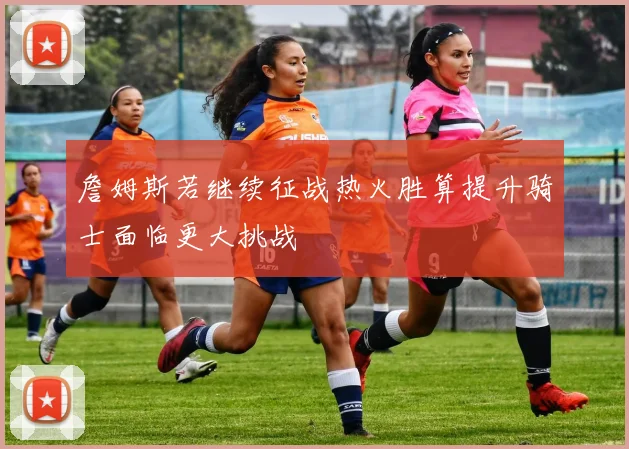 詹姆斯若继续征战热火胜算提升骑士面临更大挑战