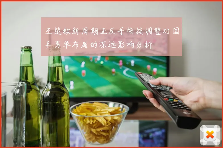 王楚钦新周期正反手衔接调整对国乒男单布局的深远影响分析