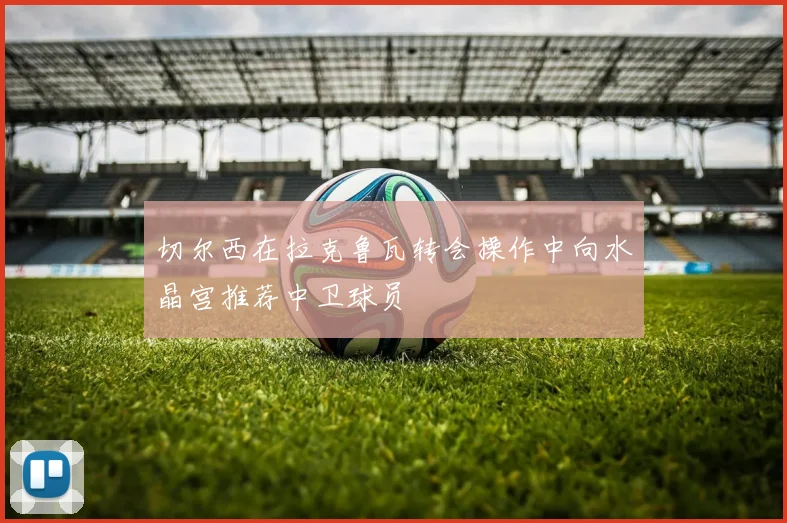 切尔西在拉克鲁瓦转会操作中向水晶宫推荐中卫球员