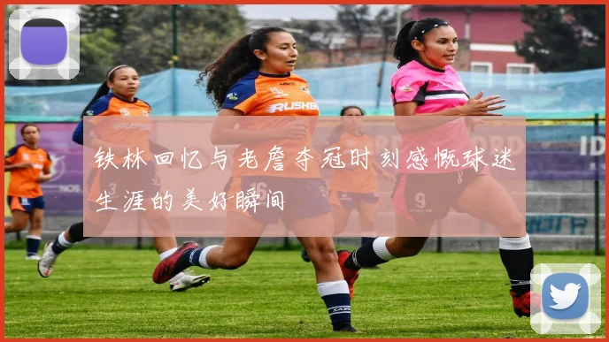 铁林回忆与老詹夺冠时刻感慨球迷生涯的美好瞬间