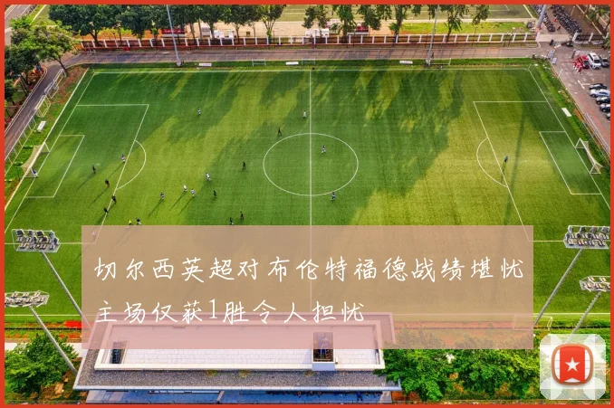切尔西英超对布伦特福德战绩堪忧主场仅获1胜令人担忧