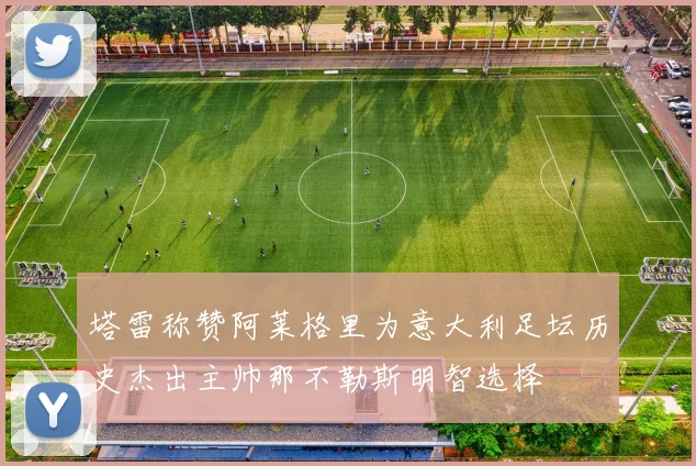塔雷称赞阿莱格里为意大利足坛历史杰出主帅那不勒斯明智选择