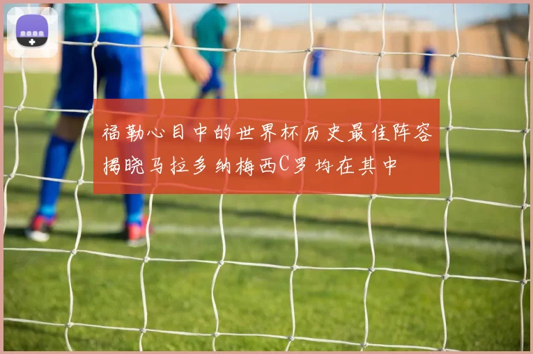 福勒心目中的世界杯历史最佳阵容揭晓马拉多纳梅西C罗均在其中