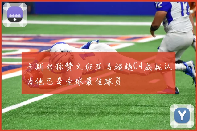 卡斯尔称赞文班亚马超越G4成就认为他已是全球最佳球员