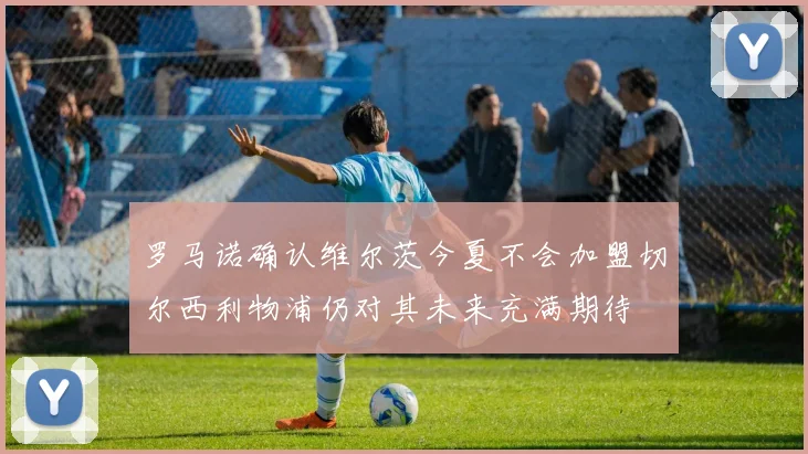 罗马诺确认维尔茨今夏不会加盟切尔西利物浦仍对其未来充满期待