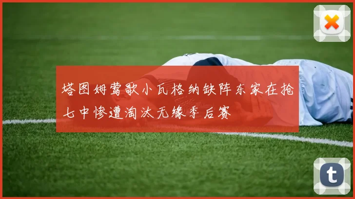 塔图姆莺歌小瓦格纳缺阵东家在抢七中惨遭淘汰无缘季后赛