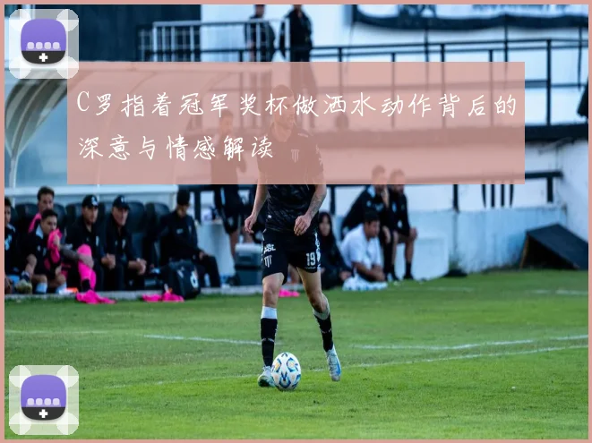 C罗指着冠军奖杯做洒水动作背后的深意与情感解读