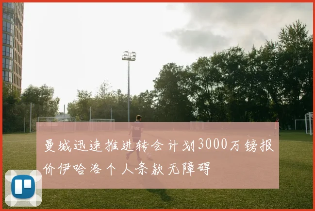 曼城迅速推进转会计划3000万镑报价伊哈洛个人条款无障碍