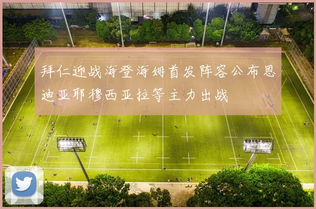 拜仁迎战海登海姆首发阵容公布恩迪亚耶穆西亚拉等主力出战