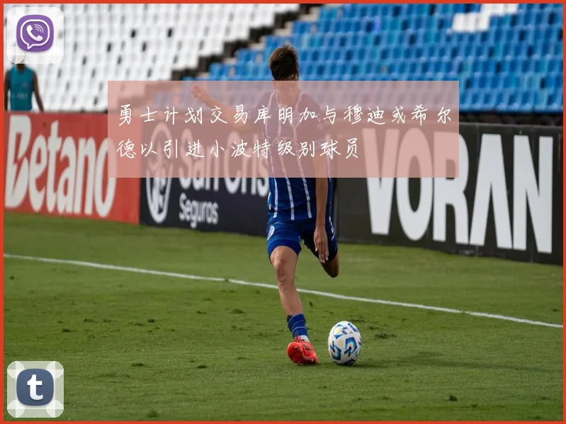 勇士计划交易库明加与穆迪或希尔德以引进小波特级别球员