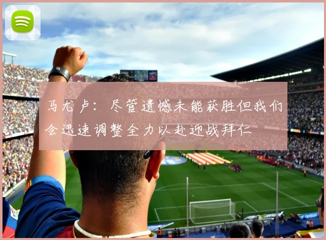 马尤卢：尽管遗憾未能获胜但我们会迅速调整全力以赴迎战拜仁