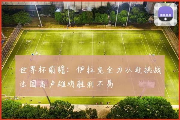 世界杯前瞻：伊拉克全力以赴挑战法国高卢雄鸡胜利不易