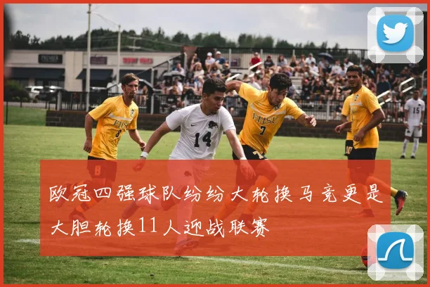 欧冠四强球队纷纷大轮换马竞更是大胆轮换11人迎战联赛