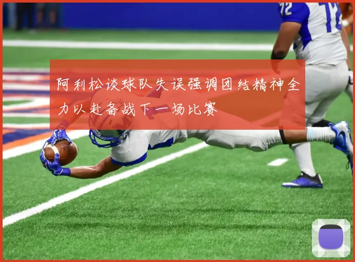 阿利松谈球队失误强调团结精神全力以赴备战下一场比赛
