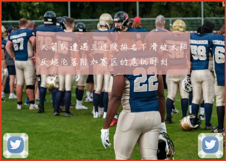 火箭队遭遇三连败排名下滑被太阳反超沦落附加赛区的危机时刻