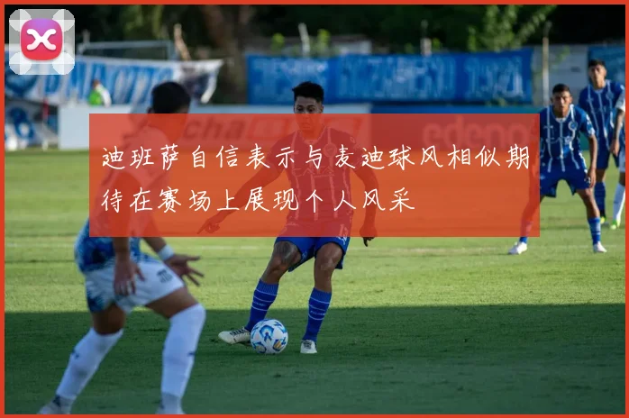 迪班萨自信表示与麦迪球风相似期待在赛场上展现个人风采