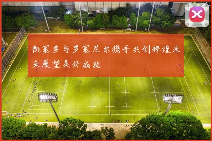 凯塞多与罗塞尼尔携手共创辉煌未来展望美好成就