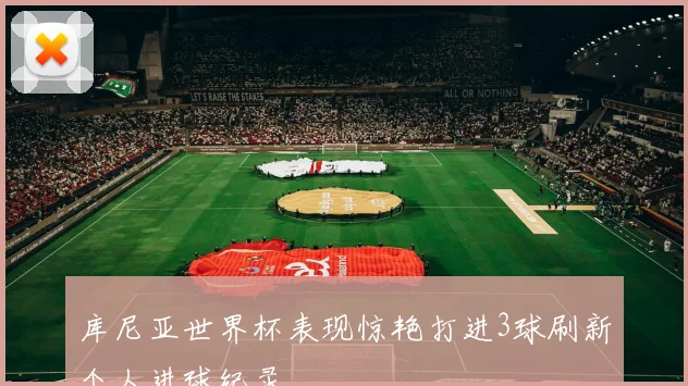 库尼亚世界杯表现惊艳打进3球刷新个人进球纪录