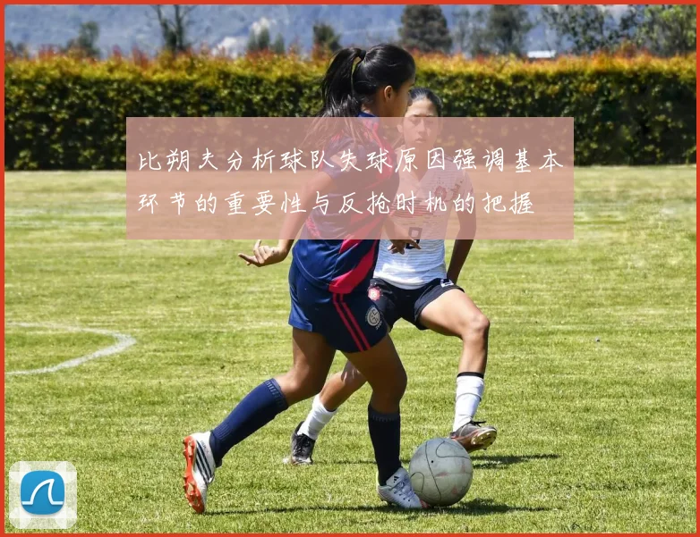 比朔夫分析球队失球原因强调基本环节的重要性与反抢时机的把握