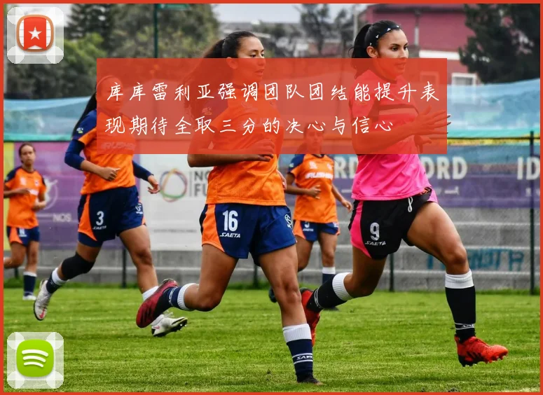 库库雷利亚强调团队团结能提升表现期待全取三分的决心与信心