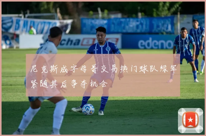 尼克斯成字母哥交易热门球队绿军紧随其后争夺机会