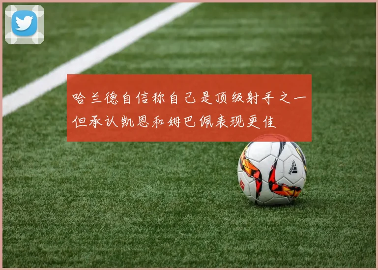 哈兰德自信称自己是顶级射手之一但承认凯恩和姆巴佩表现更佳