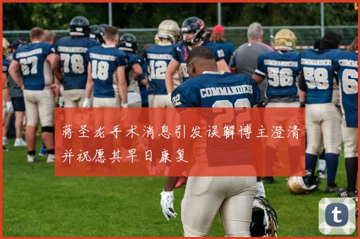蒋圣龙手术消息引发误解博主澄清并祝愿其早日康复