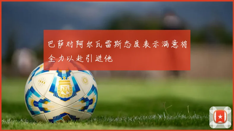 巴萨对阿尔瓦雷斯态度表示满意将全力以赴引进他