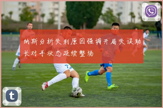 纳斯分析失利原因强调开局失误助长对手状态延续整场
