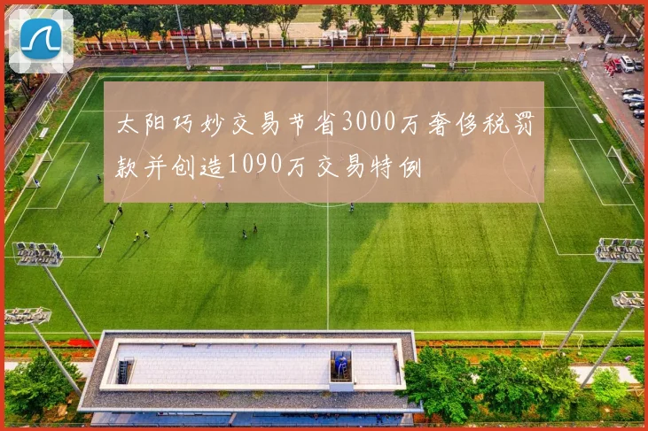太阳巧妙交易节省3000万奢侈税罚款并创造1090万交易特例