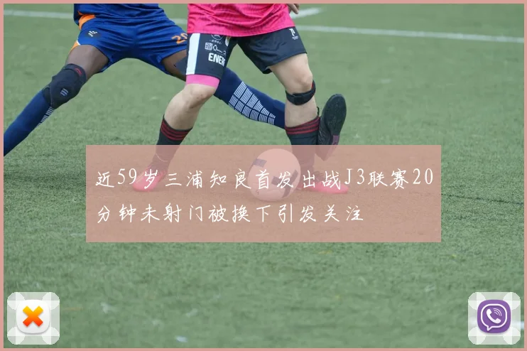 近59岁三浦知良首发出战J3联赛20分钟未射门被换下引发关注