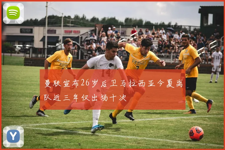 曼联宣布26岁后卫马拉西亚今夏离队近三年仅出场十次