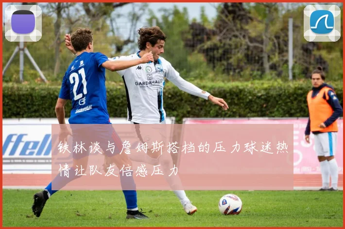 铁林谈与詹姆斯搭档的压力球迷热情让队友倍感压力