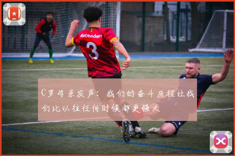 C罗母亲发声：我们的奋斗历程让我们比以往任何时候都更强大