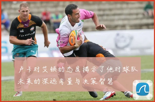 卢卡对艾顿的态度揭示了他对球队未来的深远考量与决策智慧